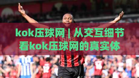 kok压球网 | 从交互细节看kok压球网的真实体验感 (kok压球网) 页面响应与操作节奏-今晚靠谱最火比球站两球半社区排行信号赔率升盘