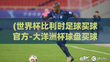 (世界杯比利时足球买球官方-大洋洲杯球盘买球赛)：2026年最新玩法与避坑指南