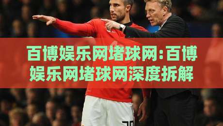 百博娱乐网堵球网:百博娱乐网堵球网深度拆解,百博娱乐网堵球网背后的内容逻辑与体验细节-最全手机信誉比球站走地大全早盘文字中文解说直播