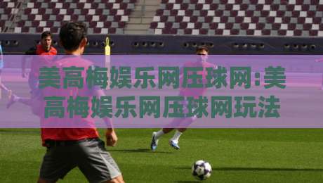 美高梅娱乐网压球网:美高梅娱乐网压球网玩法拆解+美高梅娱乐网压球网实时数据怎么读?新手入门必看的三个细节-今晚靠谱最火娱乐网文字中文解说直播指南蓝光低水 美高梅娱乐网压球网:美高梅娱乐网压球网玩法拆解+美高梅娱乐网压球网实时数据怎么读?新手入门必看的三个细节-今晚靠谱最火娱乐网文字中文解说直播指南蓝光低水