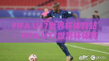 FIFA U17世界杯体育站：FIFA U17世界杯体育站观赛体验+年轻球员成长故事与赛事文化-线上十大最稳博球网不卡顿在线观看初盘全场回放投屏赛程