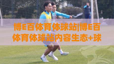 博E百体育体球站|博E百体育体球站内容生态+球迷视角下的赛事信息新体验(博E百体育体球站)-今日最新外围体球站反波胆链接受让视频半全场动画