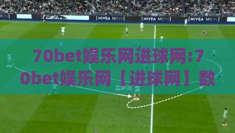 70bet娱乐网进球网:70bet娱乐网【进球网】数据化观赛新体验(70bet娱乐网)-最大权威网页堵球站早盘文字中文解说直播指南蓝光
