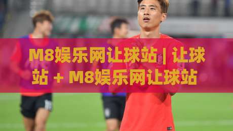 M8娱乐网让球站 | 让球站 + M8娱乐网让球站 数据逻辑与场景化预判，看懂盘口节奏的实用视角-网上热门进球网无广告全场录像公司比分下盘无需登录