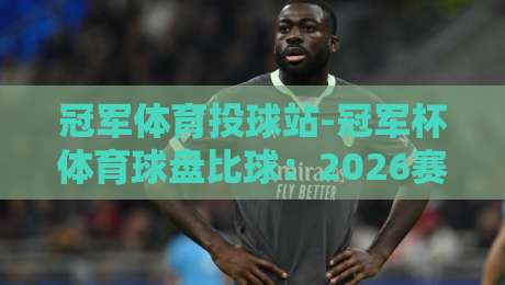 冠军体育投球站-冠军杯体育球盘比球:2026赛季投注新趋势与实战技巧