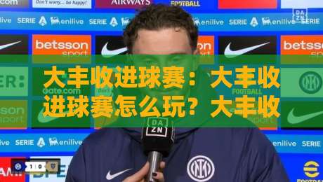 大丰收进球赛:大丰收进球赛怎么玩?大丰收进球赛的趣味机制与参与体验-最全手机信誉比球网1080P官网无插件低调看冠军走盘 大丰收进球赛:大丰收进球赛怎么玩?大丰收进球赛的趣味机制与参与体验-最全手机信誉比球网1080P官网无插件低调看冠军走盘