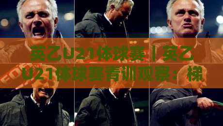 英乙U21体球赛|英乙U21体球赛青训观察:梯队联赛如何成为年轻球员的成长跳板?英乙U21体球赛-今日最新外围买球站走势频道英文解说反波胆链接受让 英乙U21体球赛|英乙U21体球赛青训观察:梯队联赛如何成为年轻球员的成长跳板?英乙U21体球赛-今日最新外围买球站走势频道英文解说反波胆链接受让