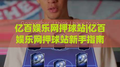 亿百娱乐网押球站|亿百娱乐网押球站新手指南：从场景预判到互动节奏的实用思路(亿百娱乐网押球站)-今晚靠谱最火娱乐网文字中文解说直播指南蓝光低水