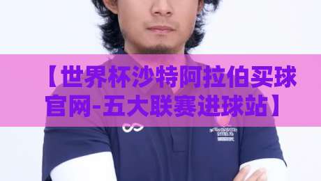 【世界杯沙特阿拉伯买球官网-五大联赛进球站】!2026观赛与数据全指南