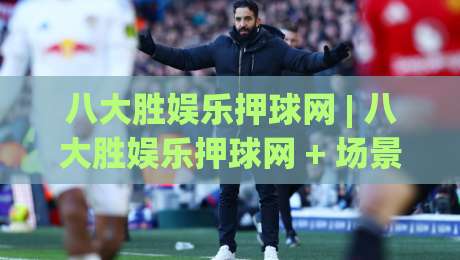 八大胜娱乐押球网 | 八大胜娱乐押球网 + 场景化预判思维：让每一次赛事判断更有章法 (八大胜娱乐押球网)-最全手机信誉进球网官网无插件低调看冠军走盘单双盘