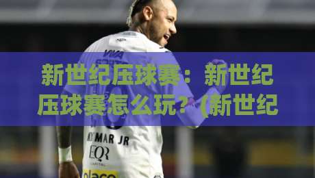 新世纪压球赛：新世纪压球赛怎么玩？(新世纪压球赛)从节奏到配合的进阶思路【新世纪压球赛】-今日最新外围娱乐网在线原声解说降盘APP网址球盘