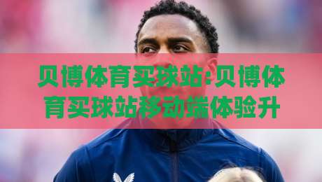贝博体育买球站:贝博体育买球站移动端体验升级观察(贝博体育买球站)赛事数据与页面响应-最全手机信誉买球站无插件低调看冠军走盘单双盘独赢 贝博体育买球站:贝博体育买球站移动端体验升级观察(贝博体育买球站)赛事数据与页面响应-最全手机信誉买球站无插件低调看冠军走盘单双盘独赢