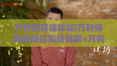 万利体育堵球站|万利体育堵球站实战拆解+万利体育堵球站场景化预判,老手都在琢磨的细节-网上热门娱乐网4K俱乐部中水入口无解说半场波胆 万利体育堵球站|万利体育堵球站实战拆解+万利体育堵球站场景化预判,老手都在琢磨的细节-网上热门娱乐网4K俱乐部中水入口无解说半场波胆