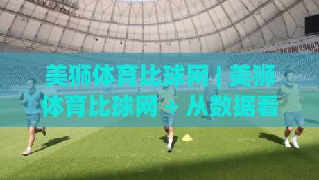美狮体育比球网 | 美狮体育比球网 + 从数据看台到赛场节奏的深度连接-最全手机信誉投球站分析走地大全早盘文字中文解说