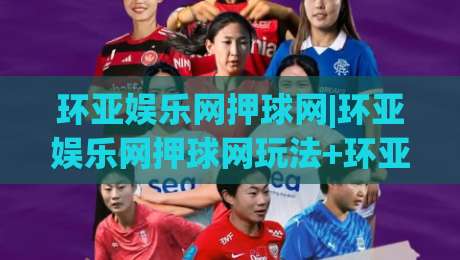 环亚娱乐网押球网|环亚娱乐网押球网玩法+环亚娱乐网押球网体验：从界面逻辑到互动节奏的深度拆解-最全手机信誉投球网代理1080P官网无插件低调看冠军