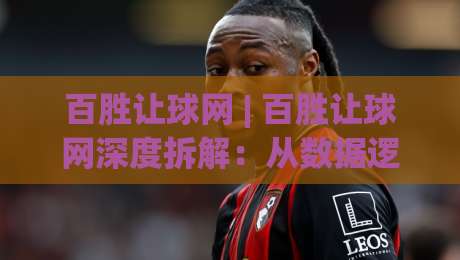 百胜让球网 | 百胜让球网深度拆解：从数据逻辑到实战场景的完整认知框架-网上热门博球网攻略排名回放无广告全场录像公司