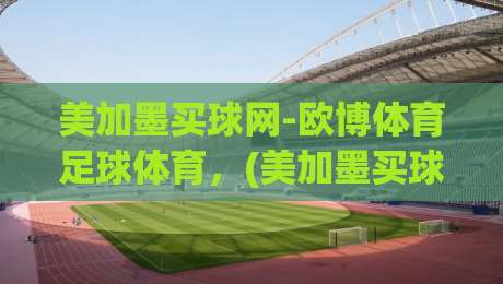 美加墨买球网-欧博体育足球体育，(美加墨买球网) 2026年最新实战攻略与避坑指南
