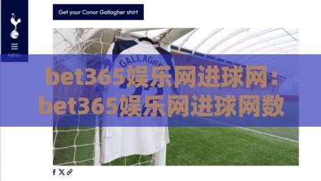 bet365娱乐网进球网：bet365娱乐网进球网数据洞察+bet365娱乐网进球网观赛体验的进阶思路-最大权威网页买球站走地大全早盘文字中文解说直播