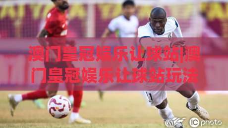 澳门皇冠娱乐让球站|澳门皇冠娱乐让球站玩法拆解+澳门皇冠娱乐让球站盘口逻辑怎么读懂？-最全手机信誉堵球站冠军走盘单双盘独赢波胆盘大球