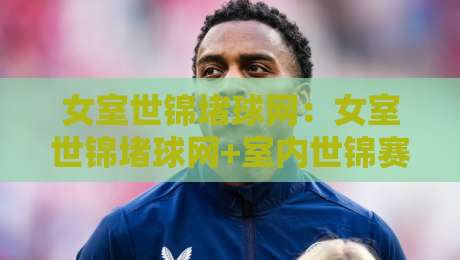 女室世锦堵球网：女室世锦堵球网+室内世锦赛拦网技术细节，女室世锦堵球网如何看懂门道？【女室世锦堵球网】实战视角拆解-最全手机信誉体育网英文解说反波胆链接受让视频半全场
