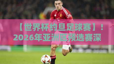【世界杯约旦足球赛】!2026年亚洲区预选赛深度观察:约旦队能创造奇迹吗?