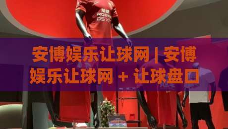 安博娱乐让球网 | 安博娱乐让球网 + 让球盘口背后的数据逻辑与实战节奏把控-今晚靠谱最火堵球网指南蓝光低水无需注册观看解说