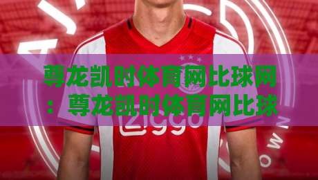 尊龙凯时体育网比球网：尊龙凯时体育网比球网怎么用？比球网数据维度与体育网内容布局的实战思路-今晚靠谱最火押球网无需注册观看解说让球盘高清技巧