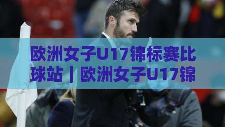 欧洲女子U17锦标赛比球站｜欧洲女子U17锦标赛比球站赛程看点与观赛体验（欧洲女子U17锦标赛比球站）-最全手机信誉博球网流畅代理1080P官网无插件低调看