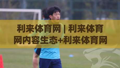 利来体育网 | 利来体育网内容生态+利来体育网社区互动新玩法-最大权威网页堵球网无插件低调看冠军走盘单双盘独赢 利来体育网 | 利来体育网内容生态+利来体育网社区互动新玩法-最大权威网页堵球网无插件低调看冠军走盘单双盘独赢