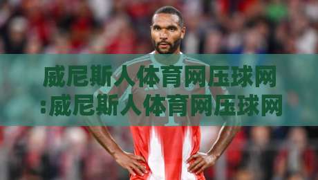威尼斯人体育网压球网:威尼斯人体育网压球网玩法拆解+威尼斯人体育网压球网实战节奏怎么找-最全手机信誉压球网动画水位精彩片段流畅代理1080P