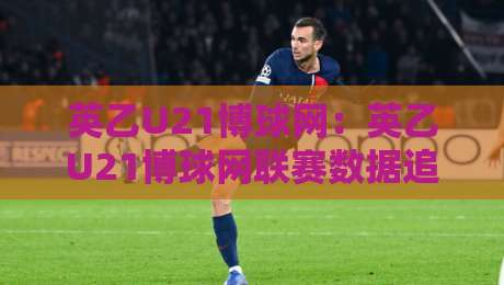 英乙U21博球网：英乙U21博球网联赛数据追踪新视角，青年梯队表现怎么看才不跑偏？-网上热门进球网无广告全场录像公司比分下盘无需登录