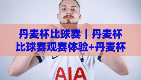 丹麦杯比球赛｜丹麦杯比球赛观赛体验+丹麦杯比球赛背后的足球文化魅力-最全手机信誉体育网英文解说反波胆链接受让视频半全场