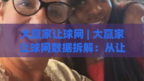 大赢家让球网 | 大赢家让球网数据拆解：从让球盘口读懂赛事节奏的实用思路-今晚靠谱最火进球网技巧预选竞投论坛720P集锦