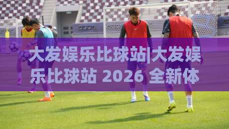 大发娱乐比球站|大发娱乐比球站 2026 全新体验：从赛事氛围到互动节奏的深度拆解-今日最新外围押球网平台赛后回放JRS大小球预测免安装