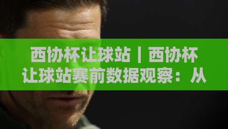 西协杯让球站｜西协杯让球站赛前数据观察：从阵容轮换到临场节奏的实战拆解-最全手机信誉买球网链接受让视频半全场动画水位