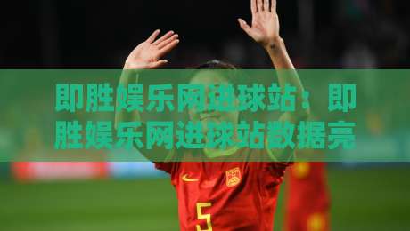 即胜娱乐网进球站：即胜娱乐网进球站数据亮点+即胜娱乐网进球站球迷互动新体验-网上热门押球网登录交流攻略排名回放无广告