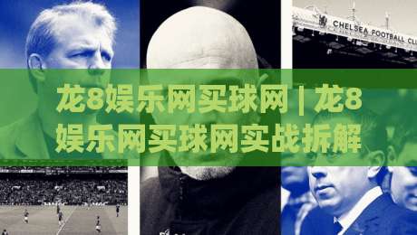 龙8娱乐网买球网 | 龙8娱乐网买球网实战拆解：从信息筛选到场景预判的进阶思路【龙8娱乐网买球网】-最大权威网页比球站无需注册观看解说让球盘高清技巧