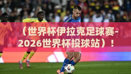 (世界杯伊拉克足球赛-2026世界杯投球站)!从巴格达到多哈:伊拉克的足球梦想与投球站的冷思考