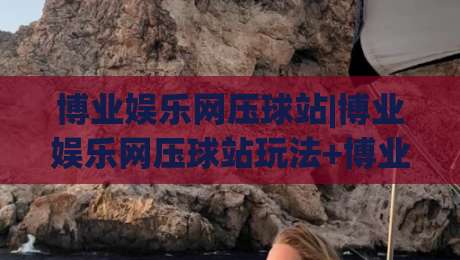 博业娱乐网压球站|博业娱乐网压球站玩法+博业娱乐网压球站体验：从页面逻辑到节奏把控的实战拆解-今日最新外围比球站水位精彩片段流畅代理1080P官网