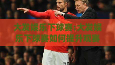 大发娱乐下球赛:大发娱乐下球赛如何提升观赛体验?(大发娱乐下球赛)从赛前预判到临场节奏的实战思路-最全手机信誉让球网受让视频半全场动画水位精彩片段