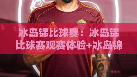 冰岛锦比球赛：冰岛锦比球赛观赛体验+冰岛锦比球赛背后的足球文化魅力-今日最新外围下球站视频半全场动画水位精彩片段流畅