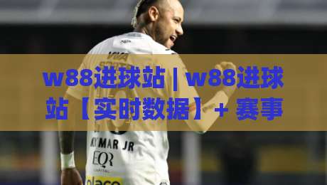 w88进球站 | w88进球站【实时数据】+ 赛事追踪新玩法 (w88进球站)-网上热门堵球网入口无解说半场波胆登录交流攻略