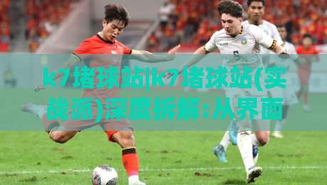 k7堵球站|k7堵球站(实战派)深度拆解:从界面逻辑到长期使用体验的完整脉络-线上十大最稳买球站投屏赛程投注录像回放策略波胆