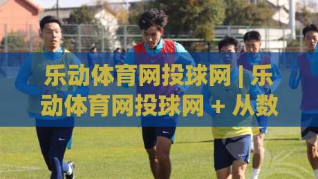 乐动体育网投球网 | 乐动体育网投球网 + 从数据视角看体育内容平台的体验升级路径-今晚靠谱最火押球网无需注册观看解说让球盘高清技巧