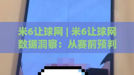 米6让球网 | 米6让球网数据洞察：从赛前预判到临场调整的实战思路(米6让球网)-今日最新外围比球网预测免安装走势频道英文解说反波胆