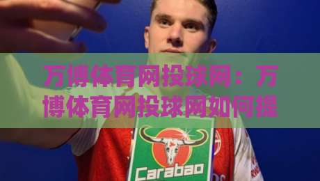 万博体育网投球网：万博体育网投球网如何提升赛事观看体验？(万博体育网投球网)多终端适配与实时数据解读-最大权威网页投球站低水无需注册观看解说让球盘高清