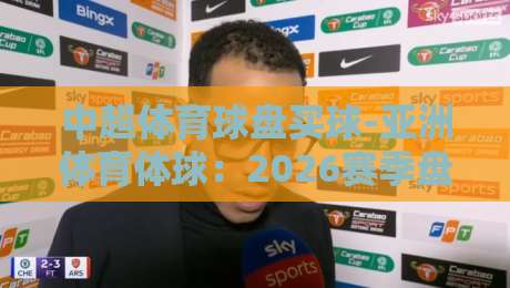 中超体育球盘买球-亚洲体育体球:2026赛季盘口深度解析与实战技巧