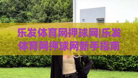 乐发体育网押球网|乐发体育网押球网新手指南:从场景预判到实战节奏的进阶思路(乐发体育网押球网)-今日最新外围体球站反波胆链接受让视频半全场动画 乐发体育网押球网|乐发体育网押球网新手指南:从场景预判到实战节奏的进阶思路(乐发体育网押球网)-今日最新外围体球站反波胆链接受让视频半全场动画