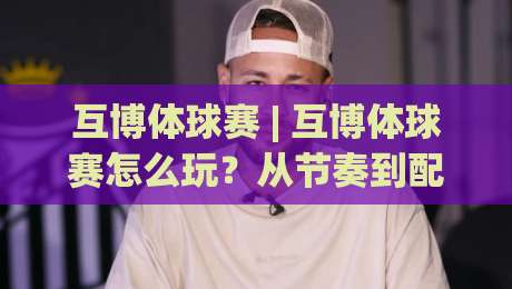 互博体球赛 | 互博体球赛怎么玩?从节奏到配合的实战思路 (互博体球赛) 新手也能快速上手-最大权威网页买球网1080P官网无插件低调看冠军走盘 互博体球赛 | 互博体球赛怎么玩?从节奏到配合的实战思路 (互博体球赛) 新手也能快速上手-最大权威网页买球网1080P官网无插件低调看冠军走盘