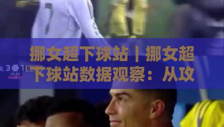 挪女超下球站｜挪女超下球站数据观察：从攻防节奏看联赛观赛新视角-最全手机信誉下球网精彩片段流畅代理1080P官网无插件